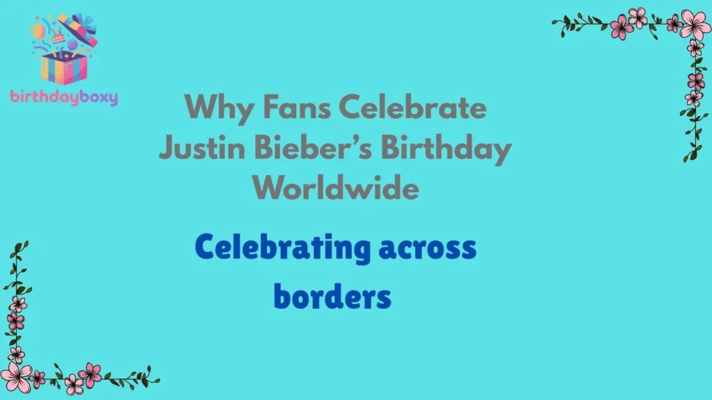Why Fans Celebrate Justin Bieber’s Birthday Worldwide